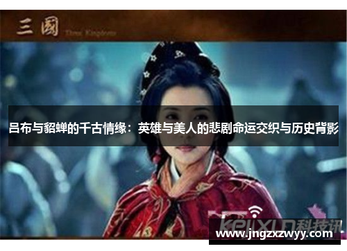 吕布与貂蝉的千古情缘：英雄与美人的悲剧命运交织与历史背影